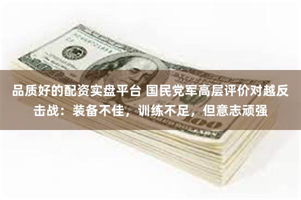 品质好的配资实盘平台 国民党军高层评价对越反击战:装备不佳,训练不足,但意志顽强