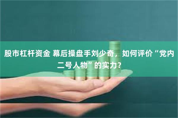股市杠杆资金 幕后操盘手刘少奇,如何评价“党内二号人物”的实力?