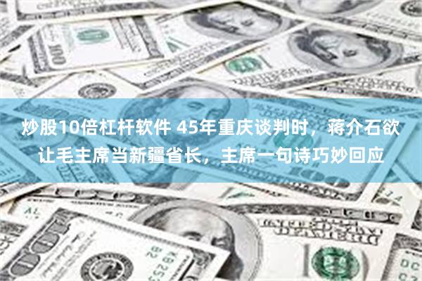 炒股10倍杠杆软件 45年重庆谈判时,蒋介石欲让毛主席当新疆省长,主席一句诗巧妙回应