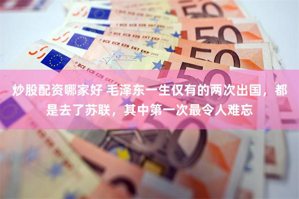 炒股配资哪家好 毛泽东一生仅有的两次出国,都是去了苏联,其中第一次最令人难忘
