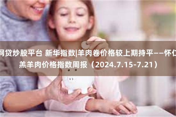 网贷炒股平台 新华指数|羊肉卷价格较上期持平——怀仁羔羊肉价格指数周报(2024.7.15-7.21)