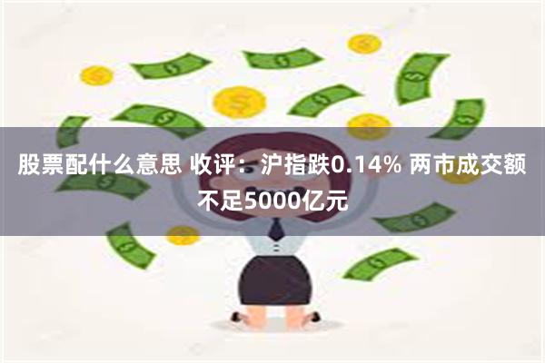 股票配什么意思 收评:沪指跌0.14% 两市成交额不足5000亿元