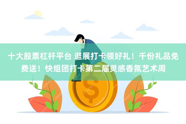 十大股票杠杆平台 逛展打卡领好礼!千份礼品免费送!快组团打卡第二届灵感香氛艺术周