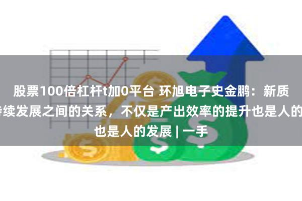 股票100倍杠杆t加0平台 环旭电子史金鹏:新质生产力和持续发展之间的关系,不仅是产出效率的提升也是人的发展 | 一手