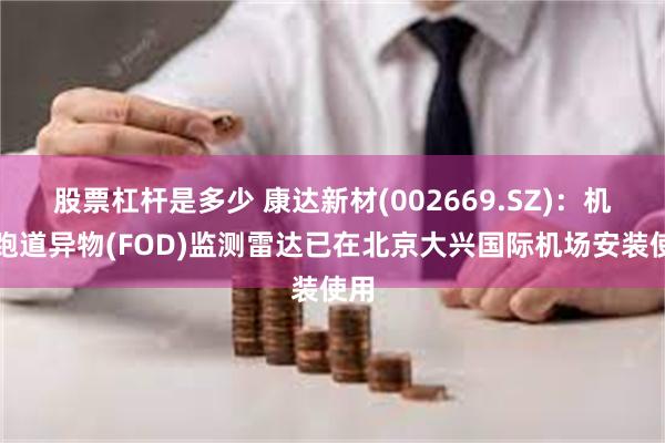 股票杠杆是多少 康达新材(002669.SZ):机场跑道异物(FOD)监测雷达已在北京大兴国际机场安装使用