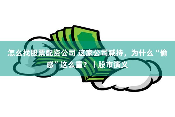 怎么找股票配资公司 这家公司减持,为什么“偷感”这么重?丨股市演义