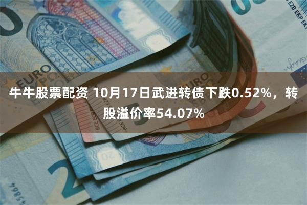 牛牛股票配资 10月17日武进转债下跌0.52%,转股溢价率54.07%