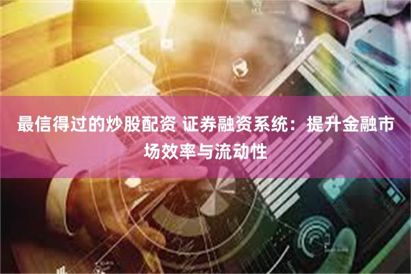 最信得过的炒股配资 证券融资系统:提升金融市场效率与流动性