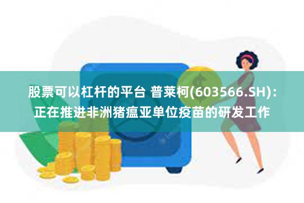 股票可以杠杆的平台 普莱柯(603566.SH):正在推进非洲猪瘟亚单位疫苗的研发工作