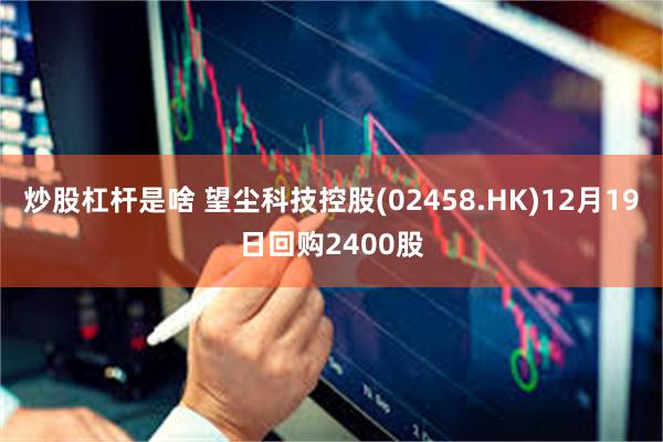 炒股杠杆是啥 望尘科技控股(02458.HK)12月19日回购2400股