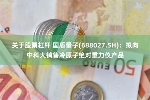 关于股票杠杆 国盾量子(688027.SH):拟向中科大销售冷原子绝对重力仪产品