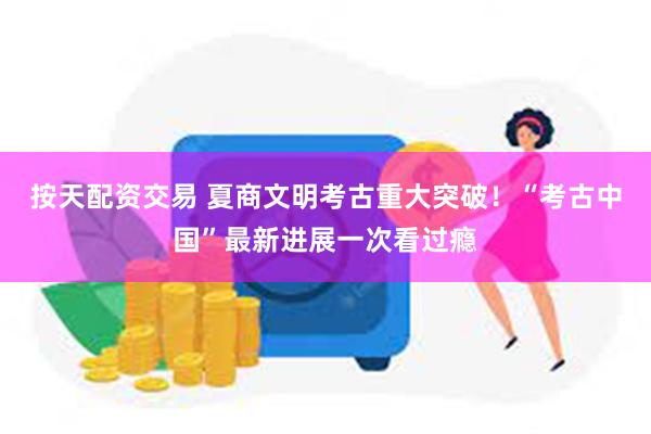 按天配资交易 夏商文明考古重大突破!“考古中国”最新进展一次看过瘾