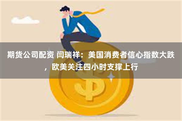 期货公司配资 闫瑞祥:美国消费者信心指数大跌,欧美关注四小时支撑上行