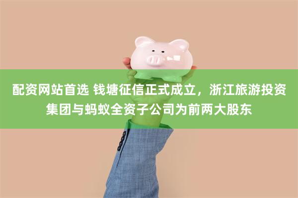 配资网站首选 钱塘征信正式成立,浙江旅游投资集团与蚂蚁全资子公司为前两大股东