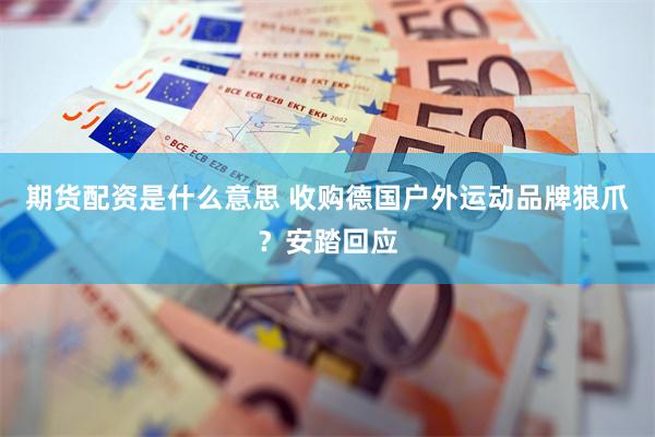 期货配资是什么意思 收购德国户外运动品牌狼爪？安踏回应