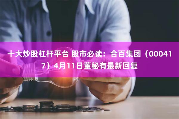 十大炒股杠杆平台 股市必读:合百集团(000417)4月11日董秘有最新回复