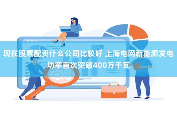 现在股票配资什么公司比较好 上海电网新能源发电功率首次突破400万千瓦