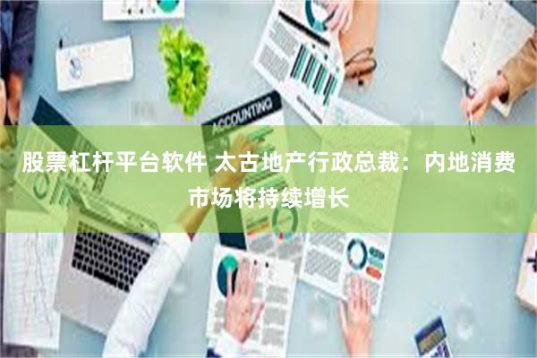 股票杠杆平台软件 太古地产行政总裁:内地消费市场将持续增长