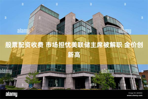 股票配资收费 市场担忧美联储主席被解职 金价创新高