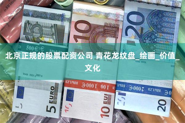 北京正规的股票配资公司 青花龙纹盘_绘画_价值_文化