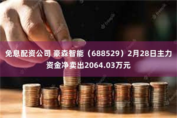 免息配资公司 豪森智能(688529)2月28日主力资金净卖出2064.03万元