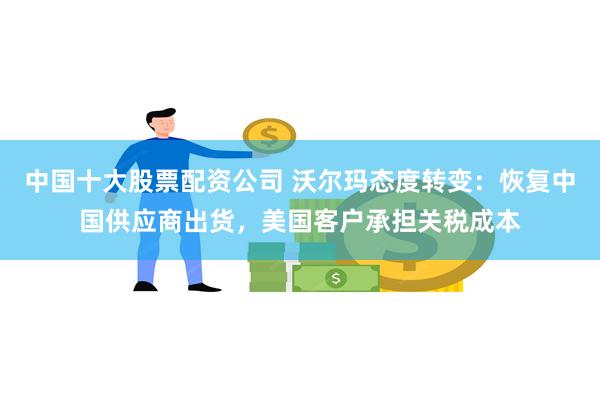 中国十大股票配资公司 沃尔玛态度转变:恢复中国供应商出货,美国客户承担关税成本