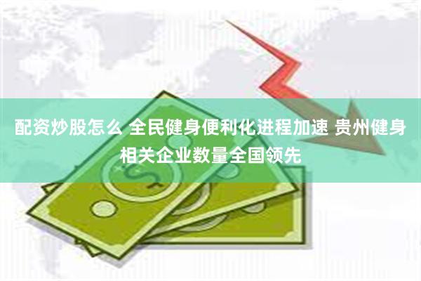 配资炒股怎么 全民健身便利化进程加速 贵州健身相关企业数量全国领先