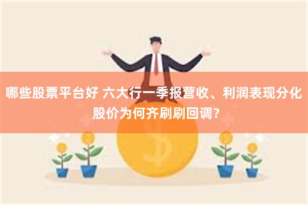 哪些股票平台好 六大行一季报营收、利润表现分化 股价为何齐刷刷回调?