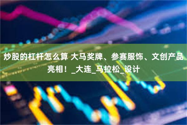 炒股的杠杆怎么算 大马奖牌、参赛服饰、文创产品亮相!_大连_马拉松_设计