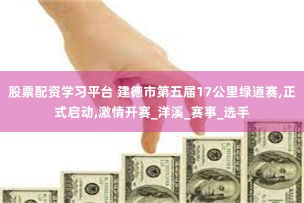 股票配资学习平台 建德市第五届17公里绿道赛,正式启动,激情开赛_洋溪_赛事_选手