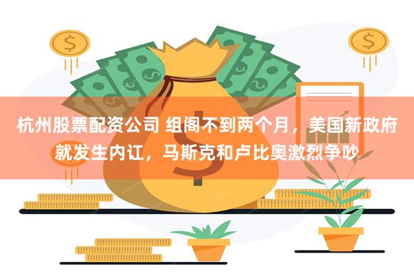 杭州股票配资公司 组阁不到两个月,美国新政府就发生内讧,马斯克和卢比奥激烈争吵