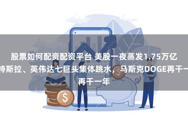 股票如何配资配资平台 美股一夜蒸发1.75万亿,特斯拉、英伟达七巨头集体跳水,马斯克DOGE再干一年