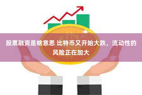 股票融资是啥意思 比特币又开始大跌,流动性的风险正在加大