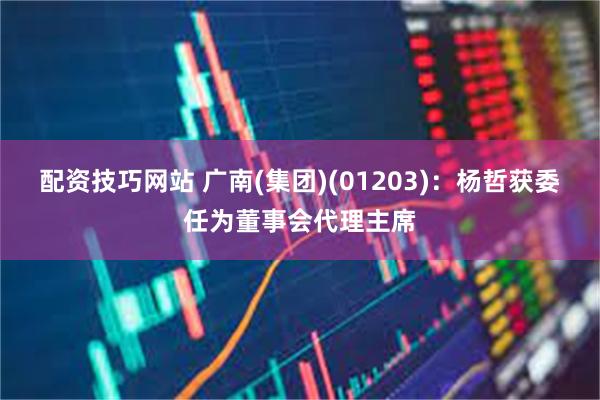 配资技巧网站 广南(集团)(01203):杨哲获委任为董事会代理主席