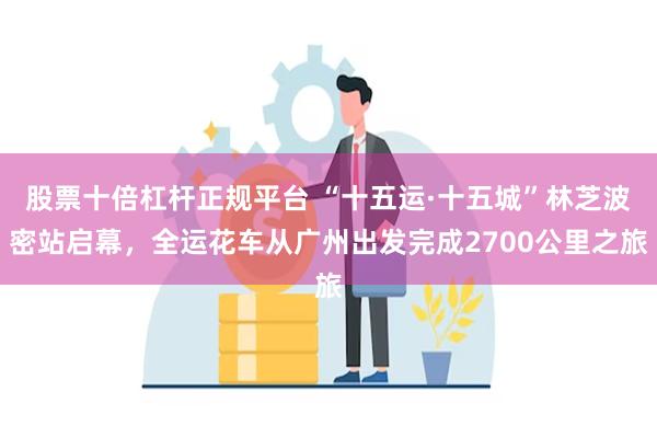 股票十倍杠杆正规平台 “十五运·十五城”林芝波密站启幕,全运花车从广州出发完成2700公里之旅