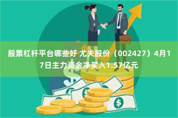股票杠杆平台哪些好 尤夫股份(002427)4月17日主力资金净买入1.57亿元