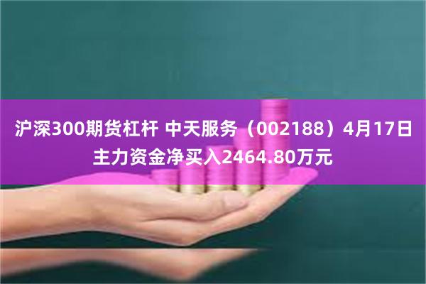 沪深300期货杠杆 中天服务(002188)4月17日主力资金净买入2464.80万元