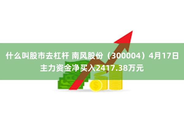 什么叫股市去杠杆 南风股份(300004)4月17日主力资金净买入2417.38万元