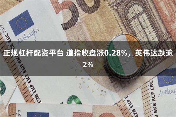 正规杠杆配资平台 道指收盘涨0.28%,英伟达跌逾2%