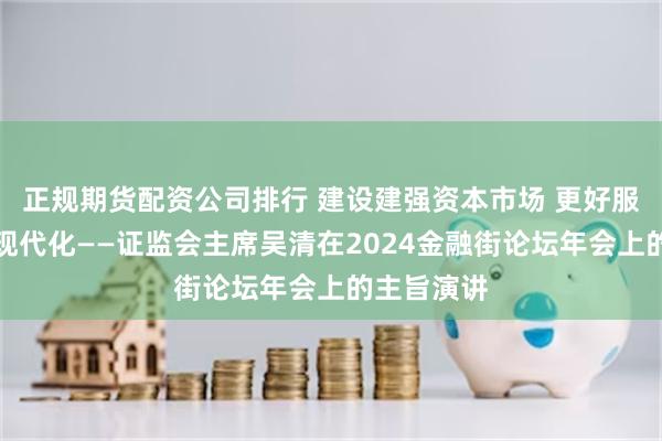 正规期货配资公司排行 建设建强资本市场 更好服务中国式现代化——证监会主席吴清在2024金融街论坛年会上的主旨演讲