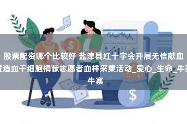 股票配资哪个比较好 盐津县红十字会开展无偿献血暨造血干细胞捐献志愿者血样采集活动_爱心_生命_牛寨