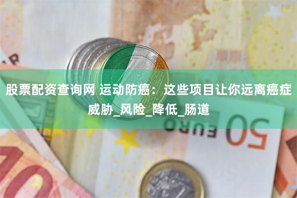 股票配资查询网 运动防癌:这些项目让你远离癌症威胁_风险_降低_肠道