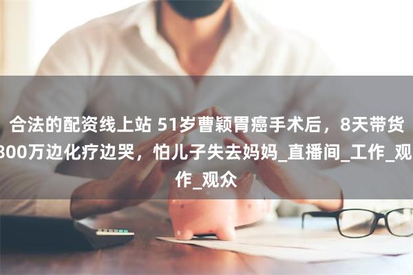 合法的配资线上站 51岁曹颖胃癌手术后,8天带货4800万边化疗边哭,怕儿子失去妈妈_直播间_工作_观众