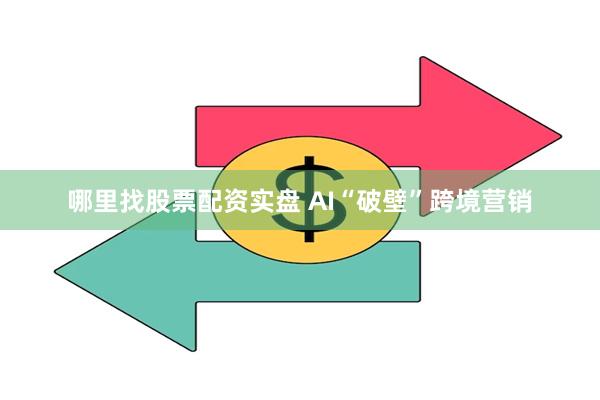 哪里找股票配资实盘 AI“破壁”跨境营销