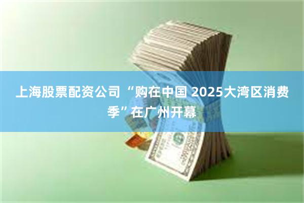 上海股票配资公司 “购在中国 2025大湾区消费季”在广州开幕