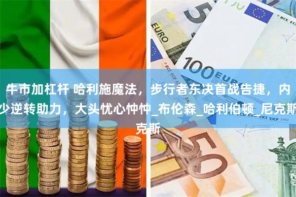 牛市加杠杆 哈利施魔法,步行者东决首战告捷,内少逆转助力,大头忧心忡忡_布伦森_哈利伯顿_尼克斯