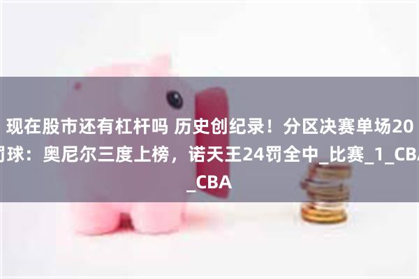 现在股市还有杠杆吗 历史创纪录!分区决赛单场20罚球:奥尼尔三度上榜,诺天王24罚全中_比赛_1_CBA