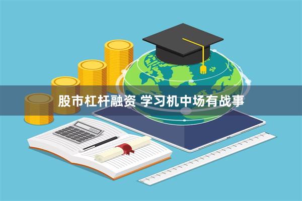 股市杠杆融资 学习机中场有战事