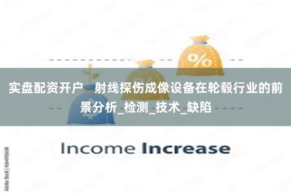实盘配资开户 射线探伤成像设备在轮毂行业的前景分析_检测_技术_缺陷
