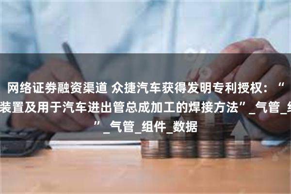 网络证劵融资渠道 众捷汽车获得发明专利授权:“一种焊接装置及用于汽车进出管总成加工的焊接方法”_气管_组件_数据